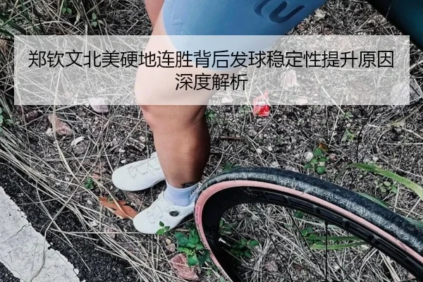 郑钦文北美硬地连胜背后发球稳定性提升原因深度解析